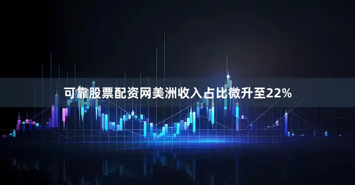 可靠股票配资网美洲收入占比微升至22%