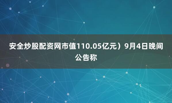 安全炒股配资网市值110.05亿元）9月4日晚间公告称
