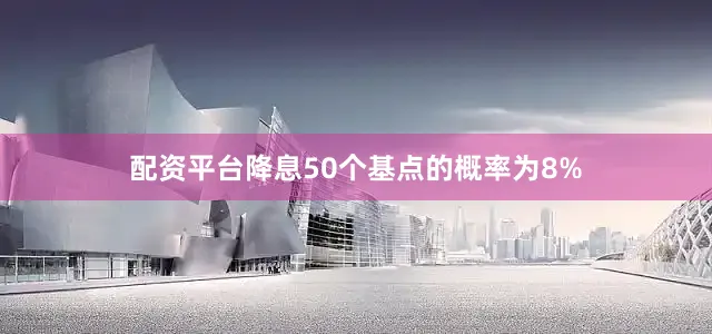 配资平台降息50个基点的概率为8%