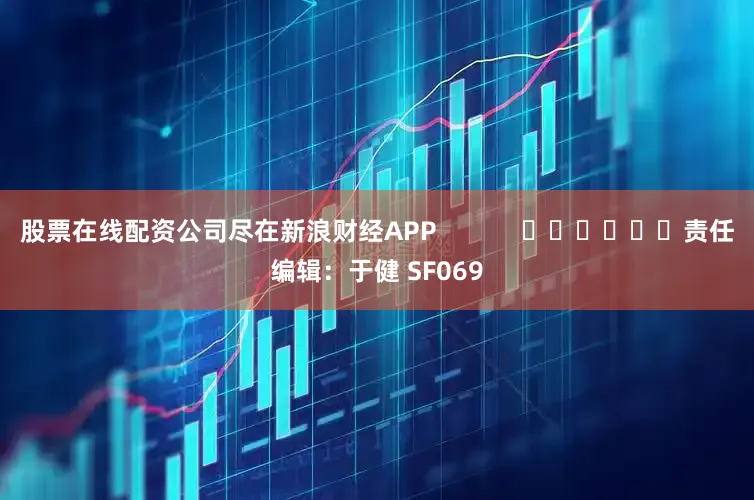 股票在线配资公司尽在新浪财经APP            						责任编辑：于健 SF069