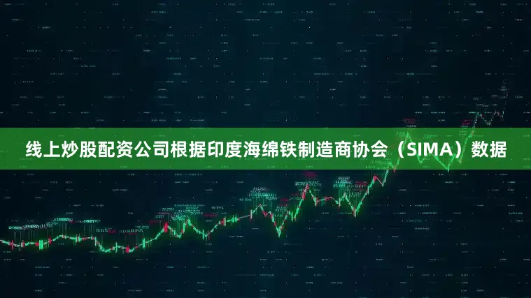 线上炒股配资公司　　根据印度海绵铁制造商协会（SIMA）数据