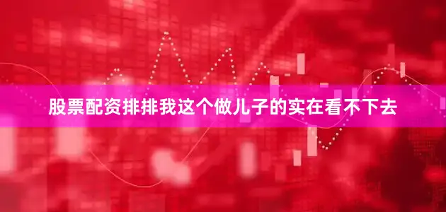 股票配资排排我这个做儿子的实在看不下去