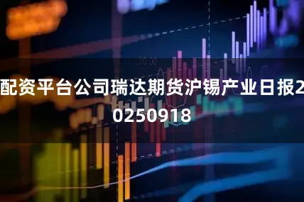 配资平台公司瑞达期货沪锡产业日报20250918