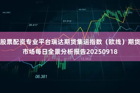 股票配资专业平台瑞达期货集运指数（欧线）期货市场每日全景分析报告20250918