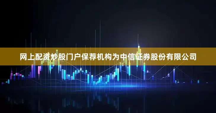 网上配资炒股门户保荐机构为中信证券股份有限公司