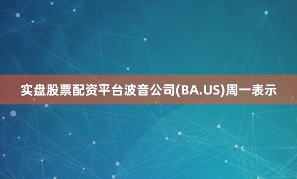 实盘股票配资平台波音公司(BA.US)周一表示
