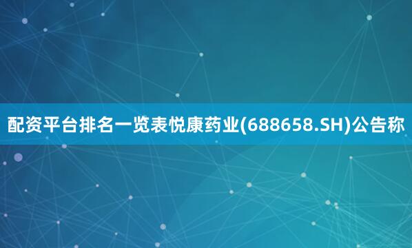 配资平台排名一览表悦康药业(688658.SH)公告称