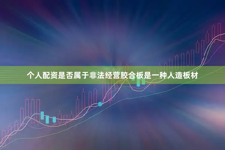 个人配资是否属于非法经营胶合板是一种人造板材