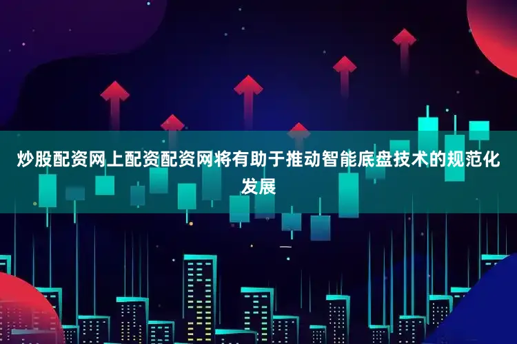 炒股配资网上配资配资网将有助于推动智能底盘技术的规范化发展