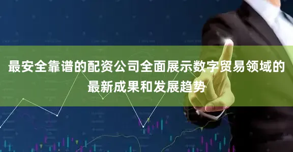 最安全靠谱的配资公司全面展示数字贸易领域的最新成果和发展趋势