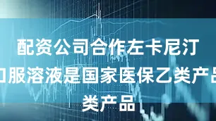 配资公司合作左卡尼汀口服溶液是国家医保乙类产品