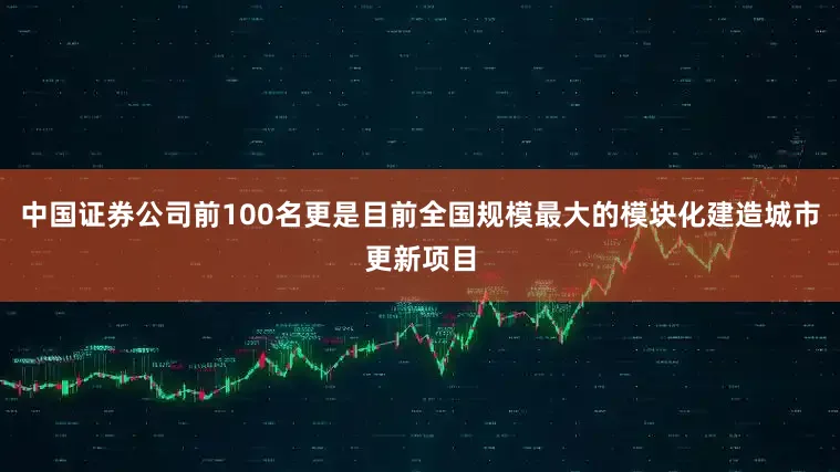 中国证券公司前100名更是目前全国规模最大的模块化建造城市更新项目