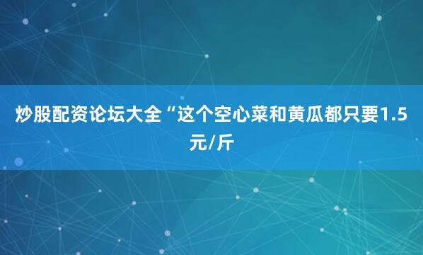炒股配资论坛大全“这个空心菜和黄瓜都只要1.5元/斤