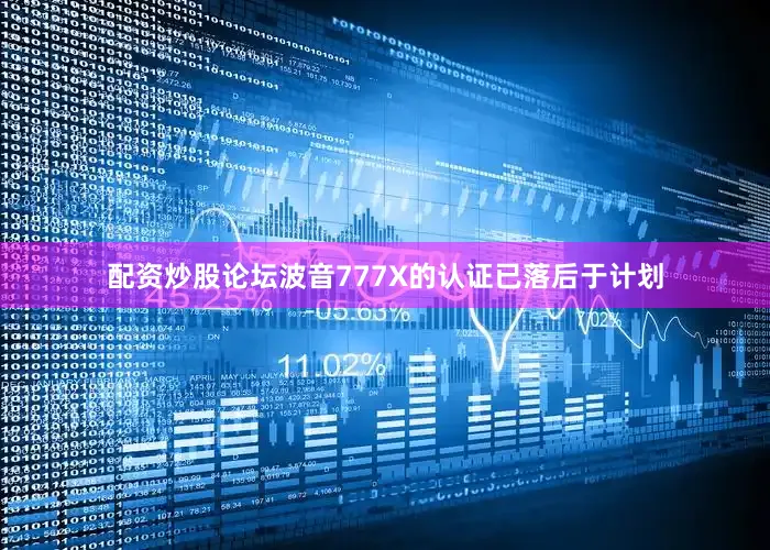 配资炒股论坛波音777X的认证已落后于计划