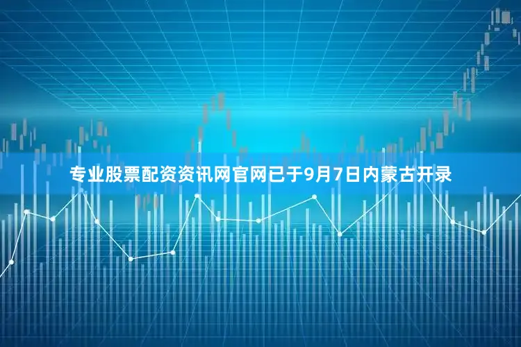 专业股票配资资讯网官网已于9月7日内蒙古开录
