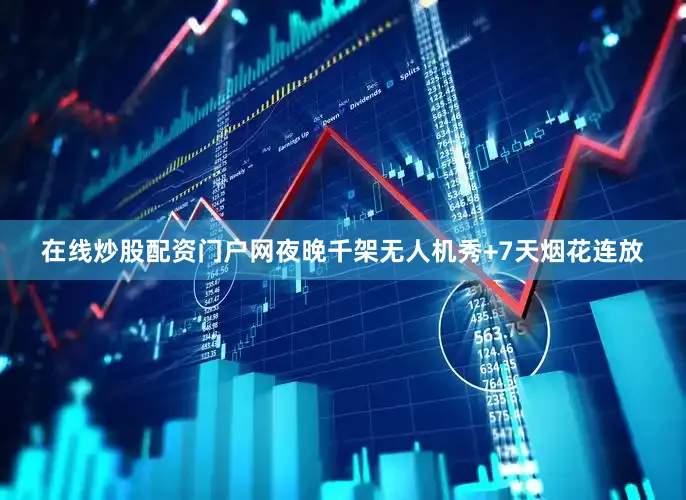 在线炒股配资门户网夜晚千架无人机秀+7天烟花连放