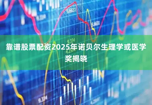 靠谱股票配资2025年诺贝尔生理学或医学奖揭晓