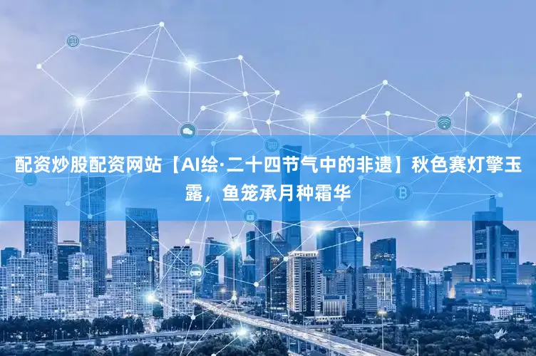 配资炒股配资网站【AI绘·二十四节气中的非遗】秋色赛灯擎玉露，鱼笼承月种霜华