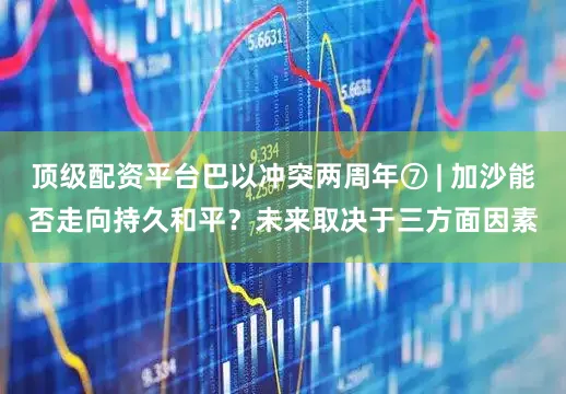 顶级配资平台巴以冲突两周年⑦ | 加沙能否走向持久和平？未来取决于三方面因素