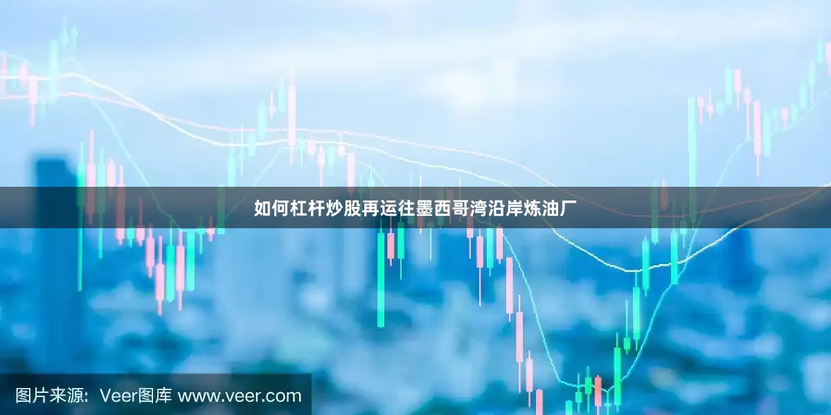 如何杠杆炒股再运往墨西哥湾沿岸炼油厂