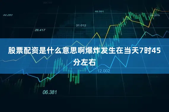股票配资是什么意思啊爆炸发生在当天7时45分左右