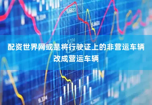 配资世界网或是将行驶证上的非营运车辆改成营运车辆