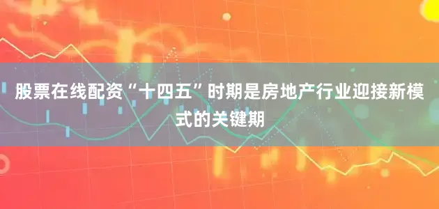 股票在线配资“十四五”时期是房地产行业迎接新模式的关键期